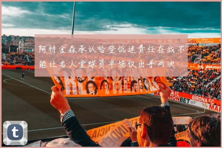 阿特金森承认哈登低迷责任在我不能让名人堂球员半场仅出手两次