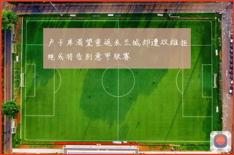 卢卡库渴望重返米兰城却遭双雄拒绝或将告别意甲联赛