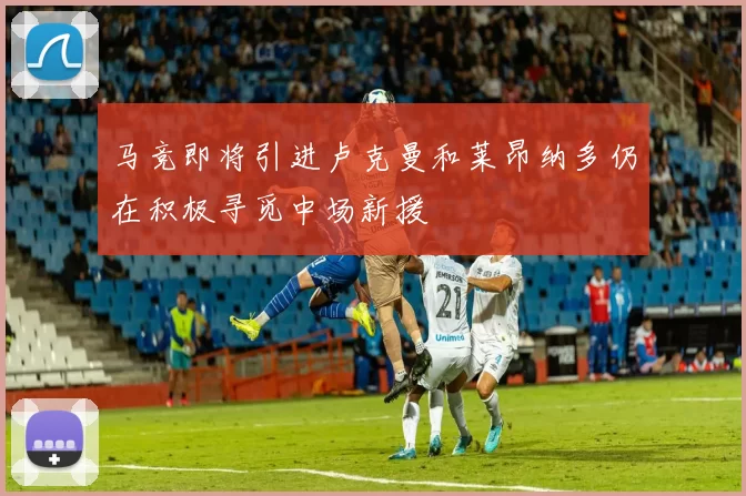 马竞即将引进卢克曼和莱昂纳多仍在积极寻觅中场新援