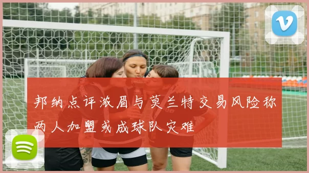 邦纳点评浓眉与莫兰特交易风险称两人加盟或成球队灾难