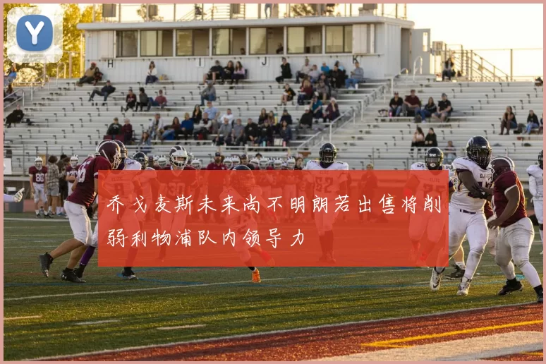 乔戈麦斯未来尚不明朗若出售将削弱利物浦队内领导力