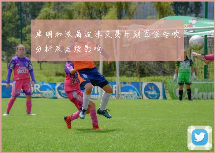 库明加浓眉波津交易计划因伤告吹分析及后续影响