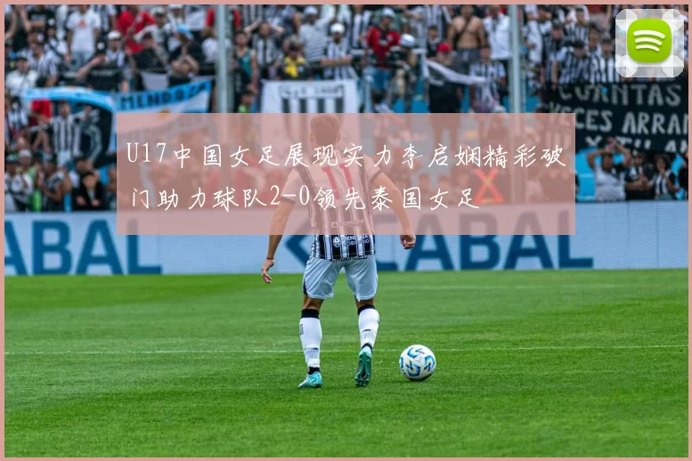 U17中国女足展现实力李启娴精彩破门助力球队2-0领先泰国女足