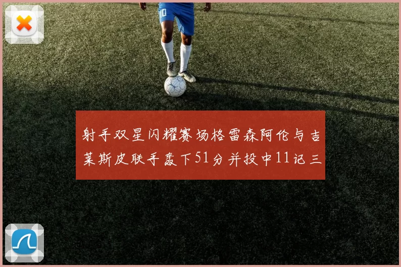 射手双星闪耀赛场格雷森阿伦与吉莱斯皮联手轰下51分并投中11记三分球
