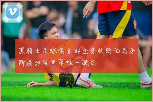 黑骑士足球俱乐部全资收购伯恩茅斯成为洛里昂唯一股东
