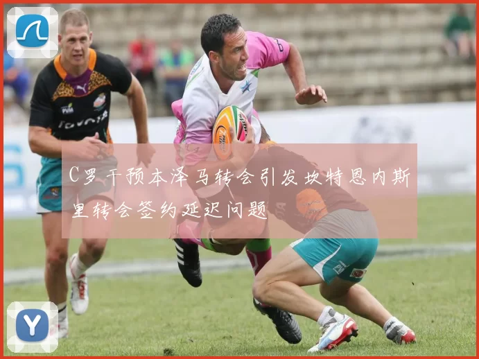 C罗干预本泽马转会引发坎特恩内斯里转会签约延迟问题