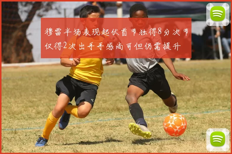 穆雷半场表现起伏首节独得8分次节仅得2次出手手感尚可但仍需提升