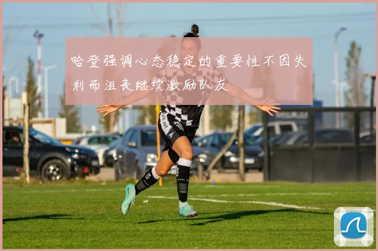 哈登强调心态稳定的重要性不因失利而沮丧继续激励队友