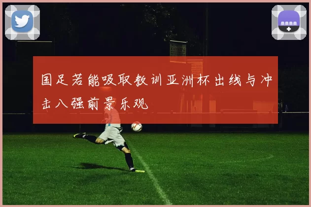 国足若能吸取教训亚洲杯出线与冲击八强前景乐观