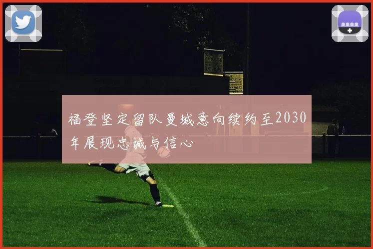 福登坚定留队曼城意向续约至2030年展现忠诚与信心