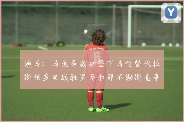 迪马：马竞争成功签下马伦替代拉斯帕多里战胜罗马和那不勒斯竞争