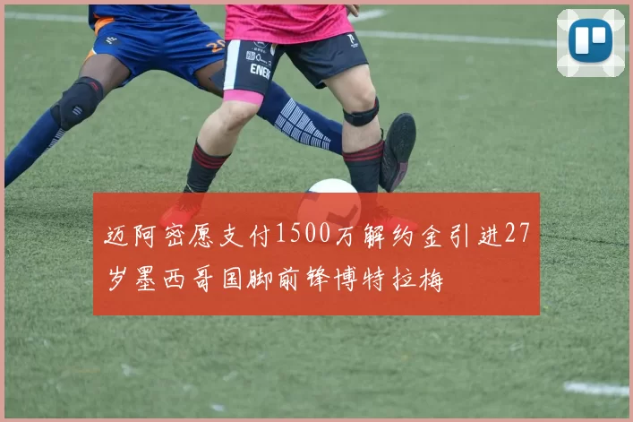 迈阿密愿支付1500万解约金引进27岁墨西哥国脚前锋博特拉梅