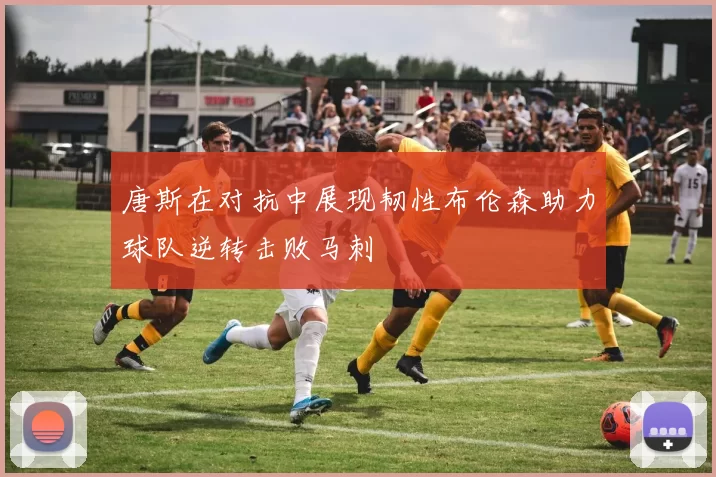 唐斯在对抗中展现韧性布伦森助力球队逆转击败马刺