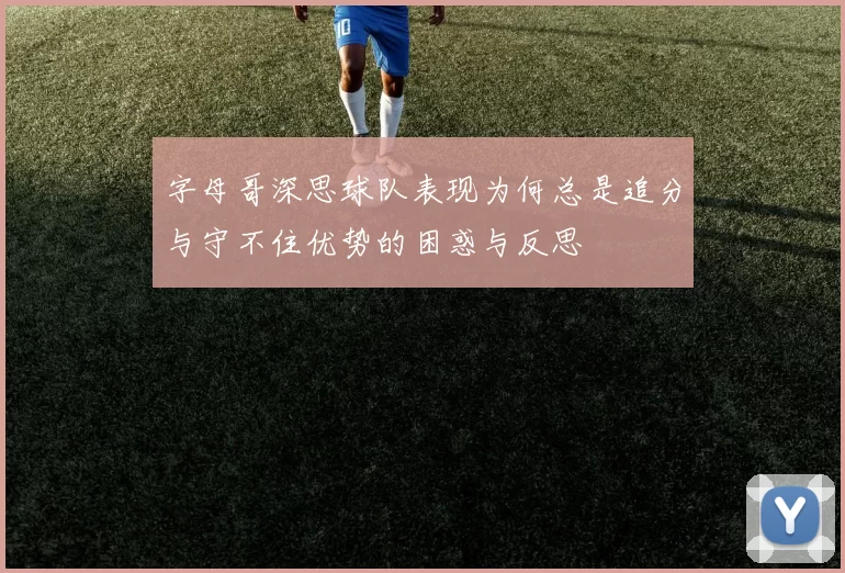 字母哥深思球队表现为何总是追分与守不住优势的困惑与反思