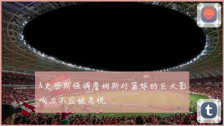 A史密斯强调詹姆斯对篮球的巨大影响力不应被忽视