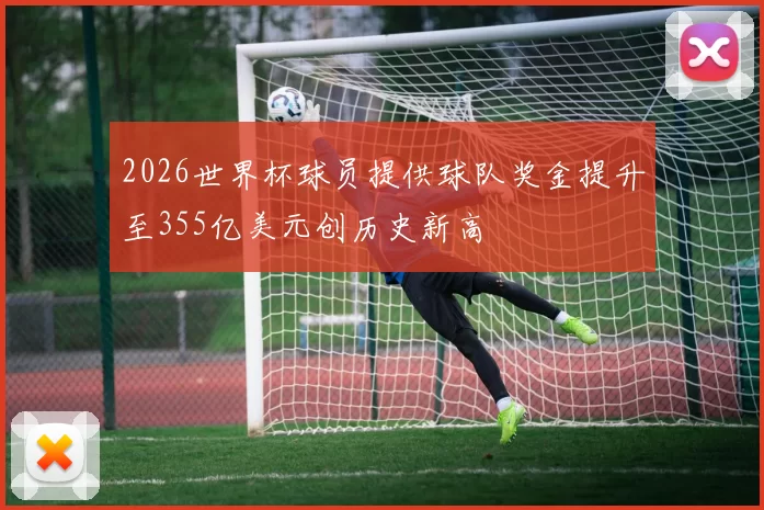 2026世界杯球员提供球队奖金提升至355亿美元创历史新高