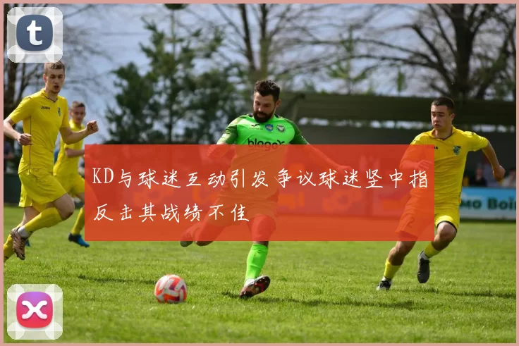 KD与球迷互动引发争议球迷竖中指反击其战绩不佳