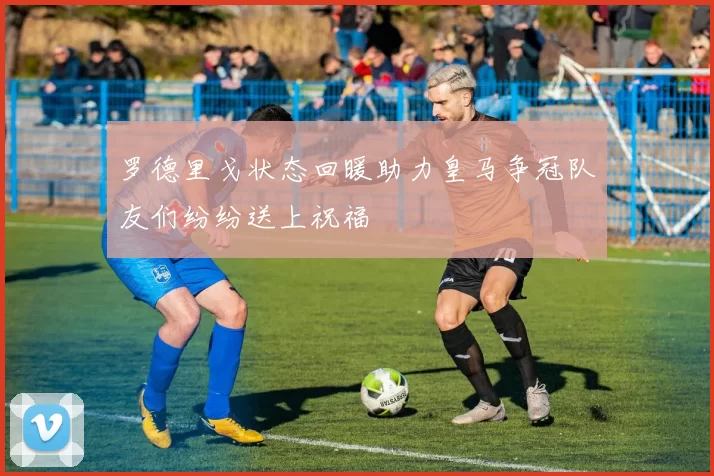 罗德里戈状态回暖助力皇马争冠队友们纷纷送上祝福
