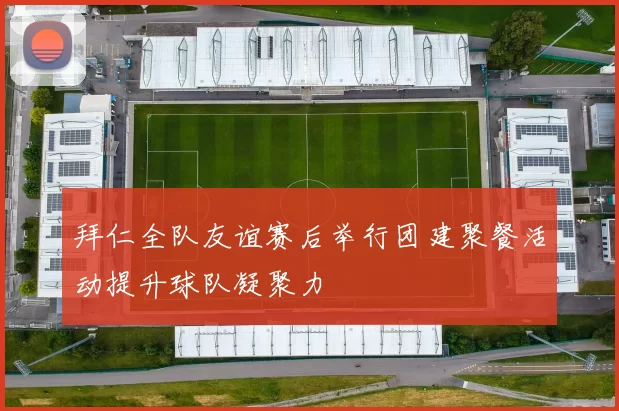 拜仁全队友谊赛后举行团建聚餐活动提升球队凝聚力