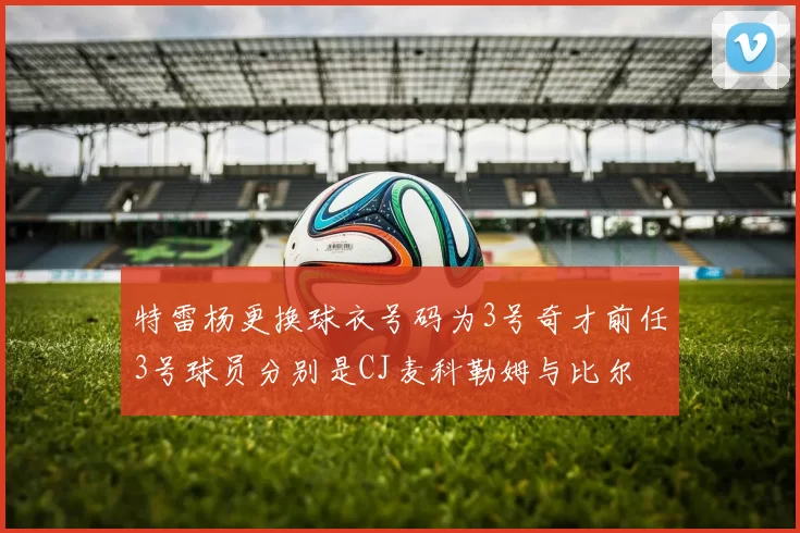 特雷杨更换球衣号码为3号奇才前任3号球员分别是CJ麦科勒姆与比尔