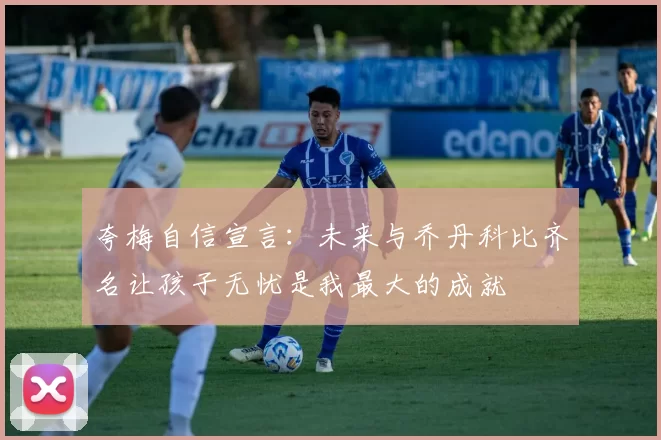 夸梅自信宣言：未来与乔丹科比齐名让孩子无忧是我最大的成就