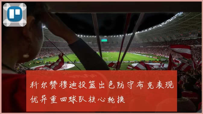 科尔赞穆迪投篮出色防守布克表现优异重回球队核心轮换