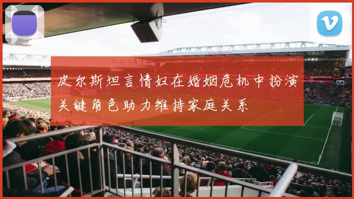 皮尔斯坦言情妇在婚姻危机中扮演关键角色助力维持家庭关系