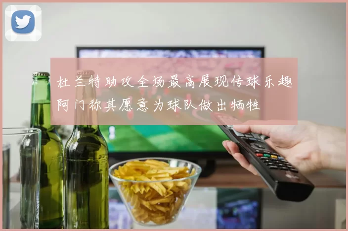 杜兰特助攻全场最高展现传球乐趣阿门称其愿意为球队做出牺牲