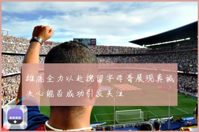 雄鹿全力以赴挽留字母哥展现真诚决心能否成功引发关注
