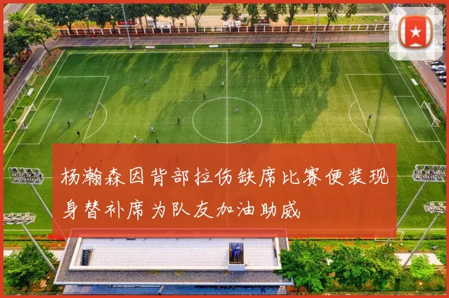 杨瀚森因背部拉伤缺席比赛便装现身替补席为队友加油助威