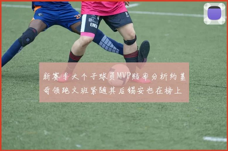 新赛季大个子球员MVP赔率分析约基奇领跑文班紧随其后锡安也在榜上