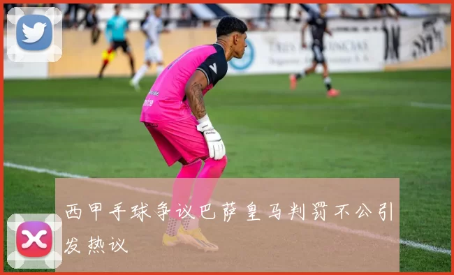 西甲手球争议巴萨皇马判罚不公引发热议