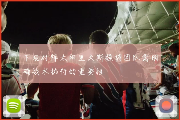 下场对阵太阳里夫斯强调团队需明确战术执行的重要性